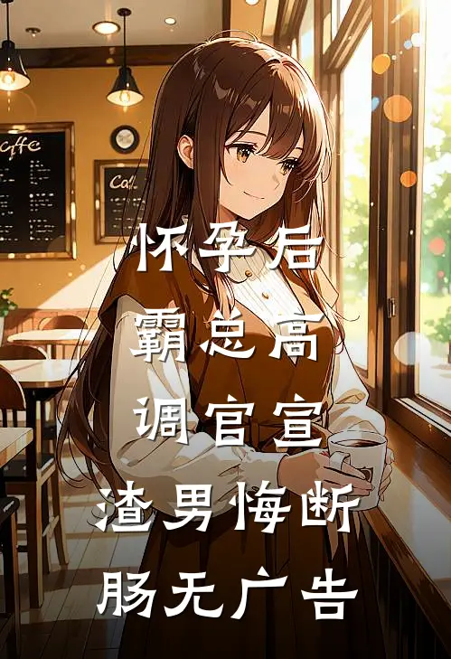 怀孕后，霸总高调官宣，渣男悔断肠无广告