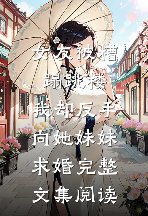 女友被糟蹋跳楼，我却反手向她妹妹求婚完整文集阅读
