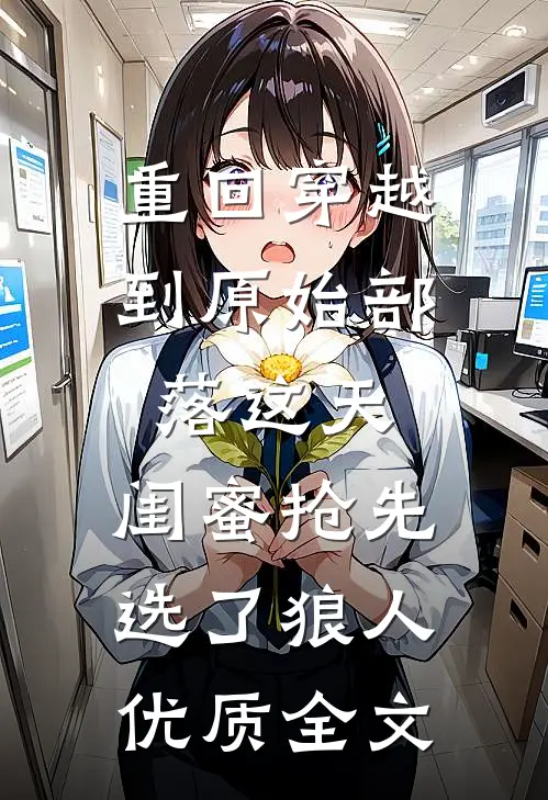 重回穿越到原始部落这天，闺蜜抢先选了狼人优质全文