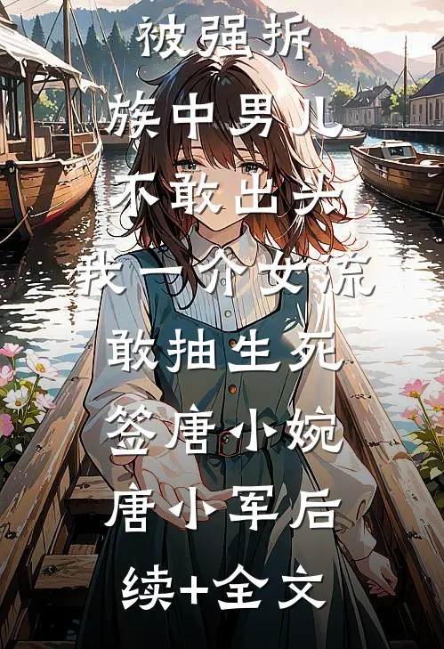 祖宗祠堂被强拆，族中男儿不敢出头，我一介女流敢抽生死签唐小婉唐小军后续+全文