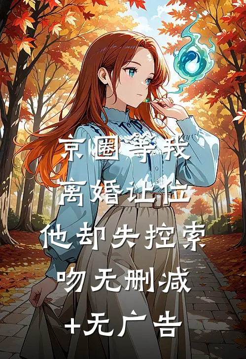京圈等我离婚让位，他却失控索吻无删减+无广告