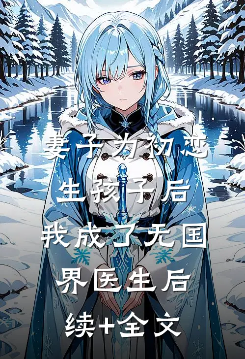 妻子为初恋生孩子后，我成了无国界医生后续+全文