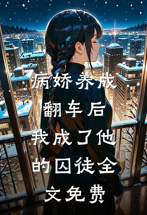 病娇养成翻车后，我成了他的囚徒全文免费