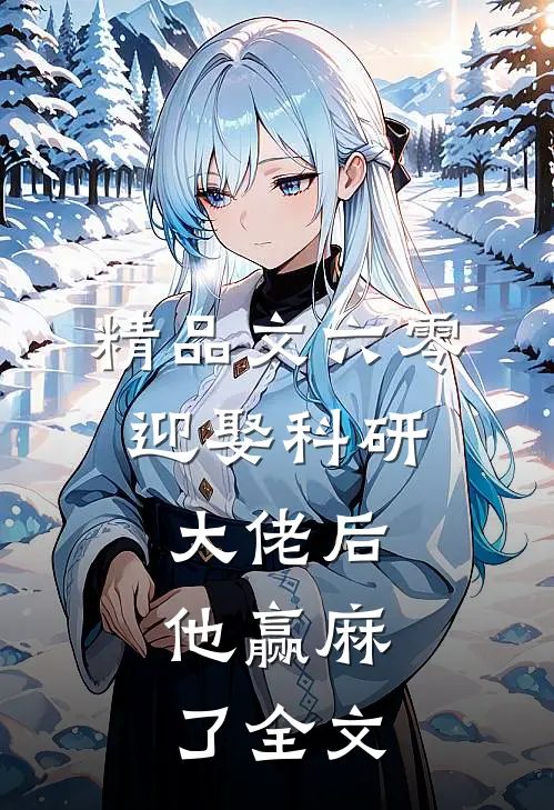 精品文六零:迎娶科研大佬后,他赢麻了全文