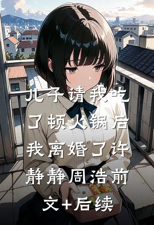 儿子请我吃了顿火锅后，我离婚了许静静周浩前文+后续