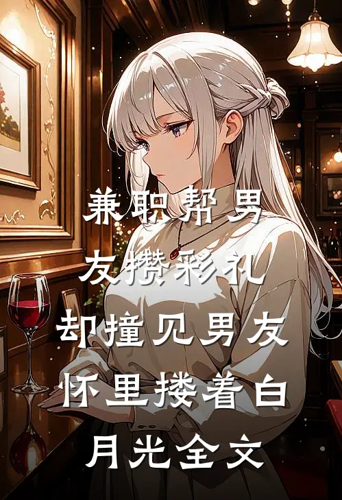 兼职帮男友攒彩礼，却撞见男友怀里搂着白月光全文
