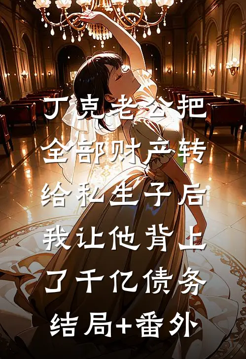 丁克老公把全部财产转给私生子后，我让他背上了千亿债务结局+番外