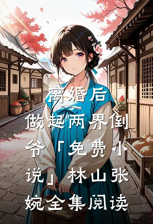 离婚后，做起两界倒爷「免费小说」林山张婉全集阅读