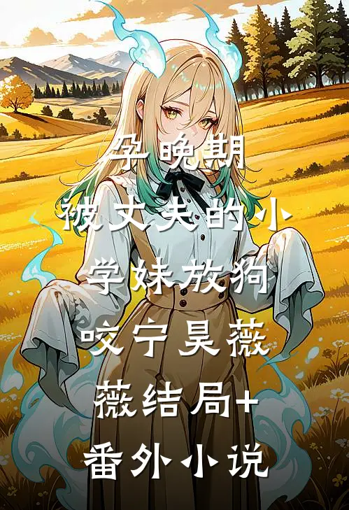 孕晚期，被丈夫的小学妹放狗咬宁昊薇薇结局+番外小说