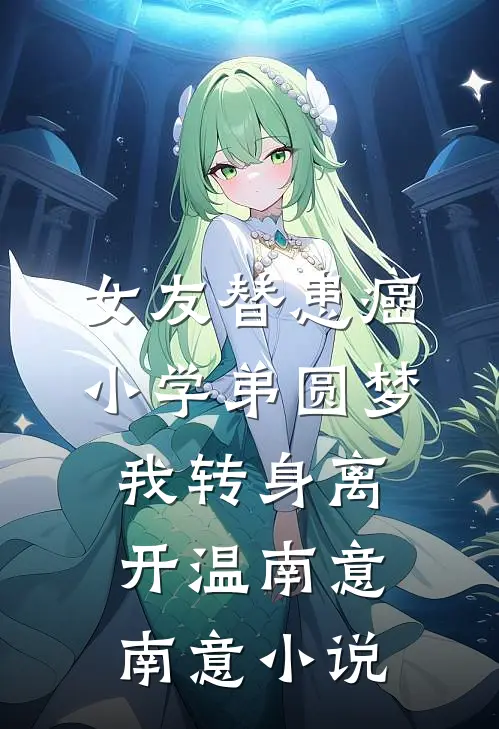 女友替患癌小学弟圆梦，我转身离开温南意南意小说