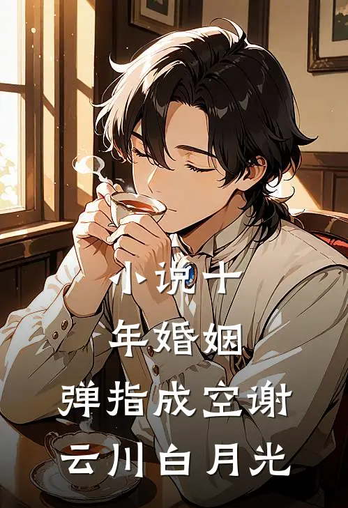 小说十年婚姻，弹指成空(谢云川白月光)