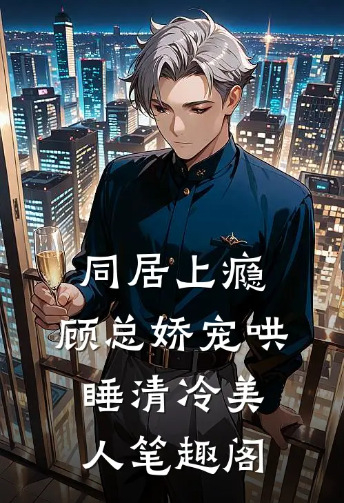 同居上瘾，顾总娇宠哄睡清冷美人笔趣阁