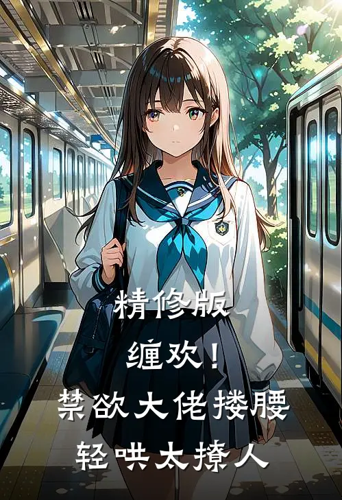 精修版缠欢！禁欲大佬搂腰轻哄，太撩人