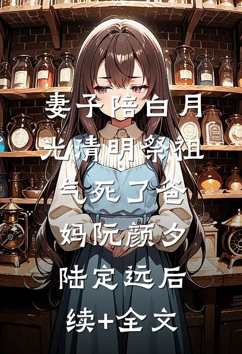 妻子陪白月光清明祭祖，气死了爸妈阮颜夕陆定远后续+全文