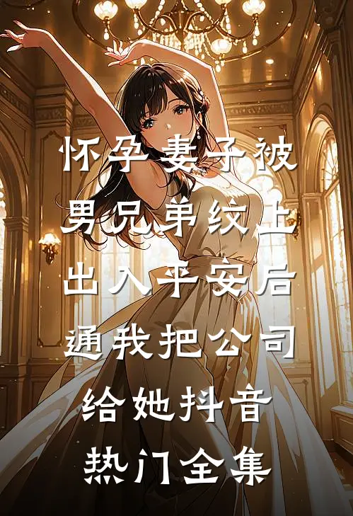 怀孕妻子被男兄弟纹上出入平安后，通我把公司给她抖音热门全集