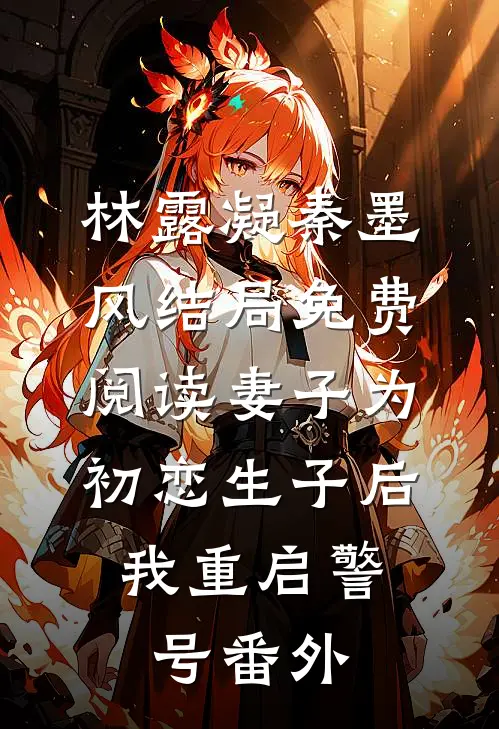 林露凝秦墨风结局免费阅读妻子为初恋生子后，我重启警号番外