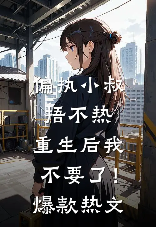 偏执小叔捂不热，重生后我不要了！爆款热文