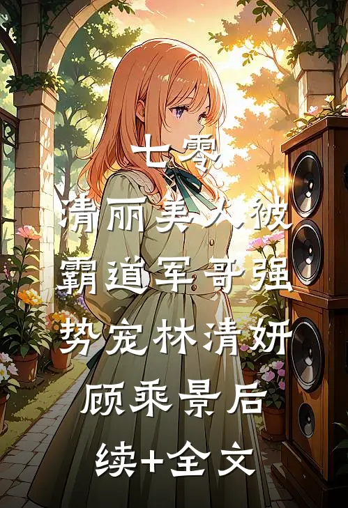 七零：清丽美人被霸道军哥强势宠林清妍顾乘景后续+全文