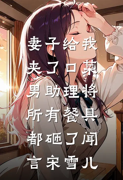 妻子给我夹了口菜，男助理将所有餐具都砸了闻言宋雪儿