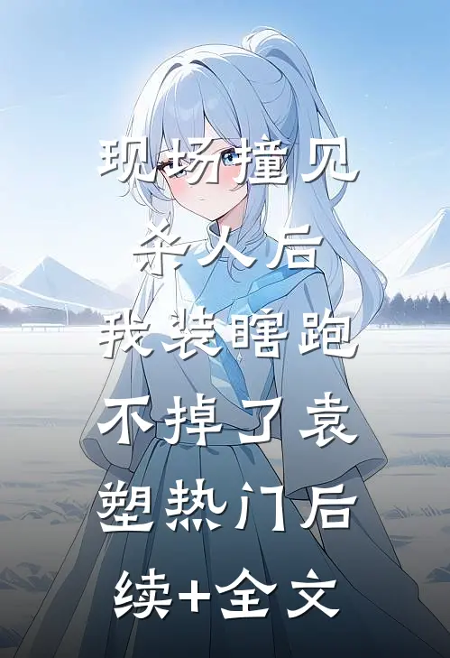 现场撞见杀人后，我装瞎跑不掉了袁塑热门后续+全文