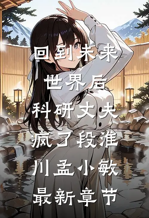 回到未来世界后，科研丈夫疯了段淮川孟小敏最新章节