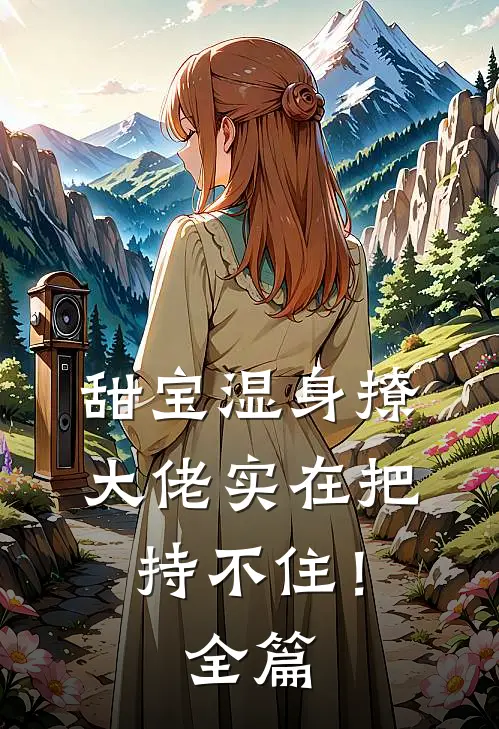 甜宝湿身撩，大佬实在把持不住！全篇