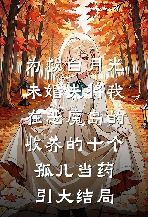 为救白月光，未婚夫将我在恶魔岛的收养的十个孤儿当药引大结局