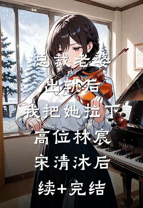 总裁老婆出轨后，我把她拉下高位林宸宋清沐后续+完结