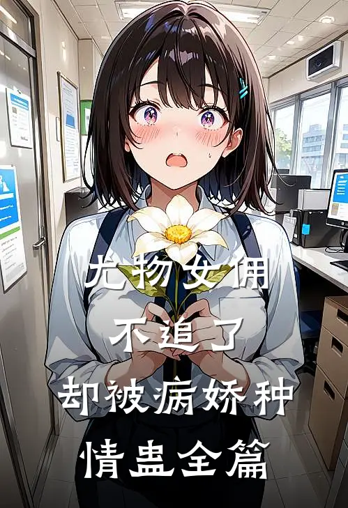 尤物女佣不追了，却被病娇种情蛊全篇