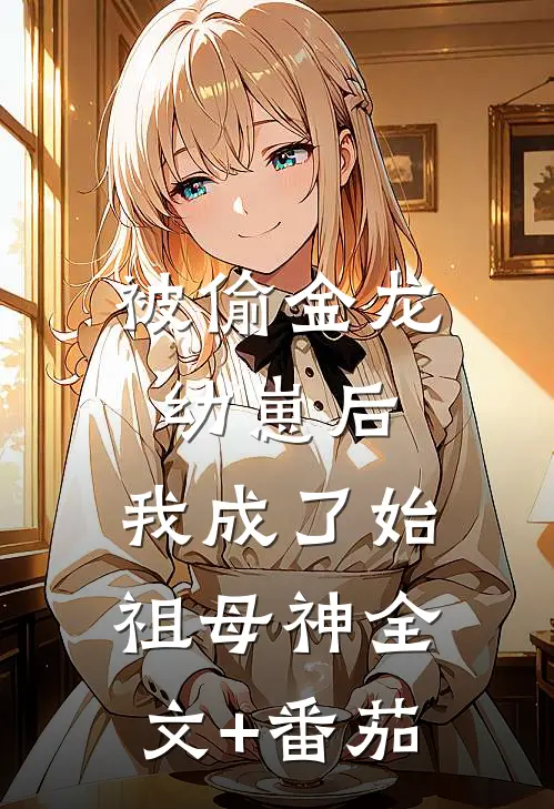 被偷金龙幼崽后，我成了始祖母神全文+番茄