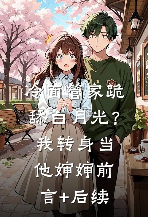 冷面管家跪舔白月光？我转身当他婶婶前言+后续