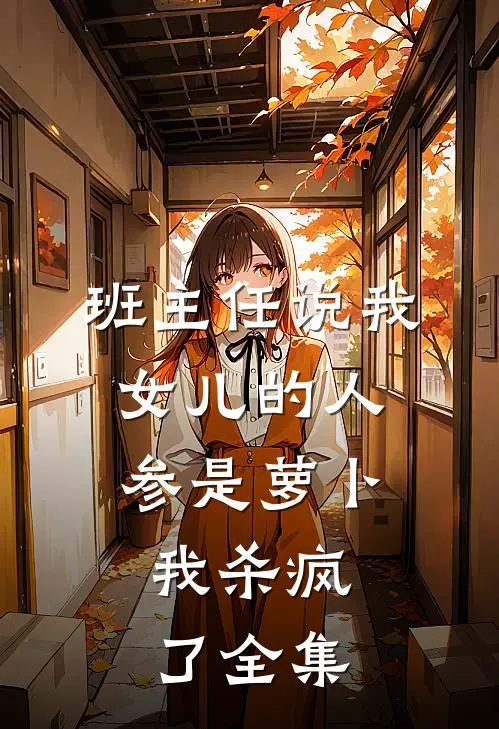 班主任说我女儿的人参是萝卜，我杀疯了全集
