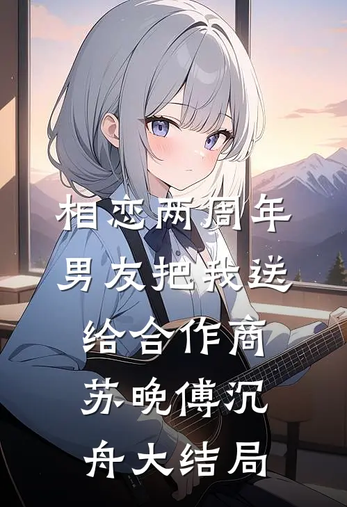 相恋两周年，男友把我送给合作商苏晚傅沉舟大结局