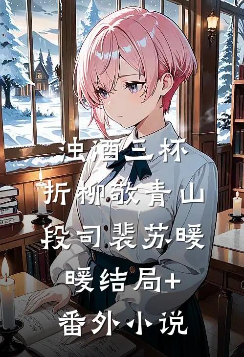 浊酒三杯，折柳敬青山段司裴苏暖暖结局+番外小说