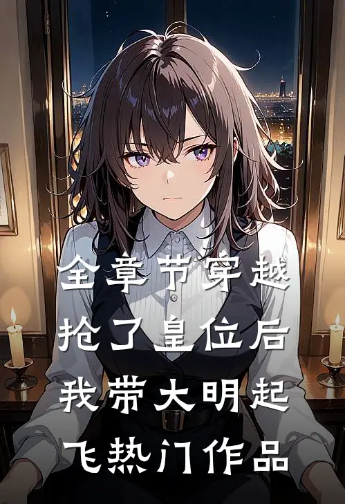 全章节穿越：抢了皇位后，我带大明起飞热门作品