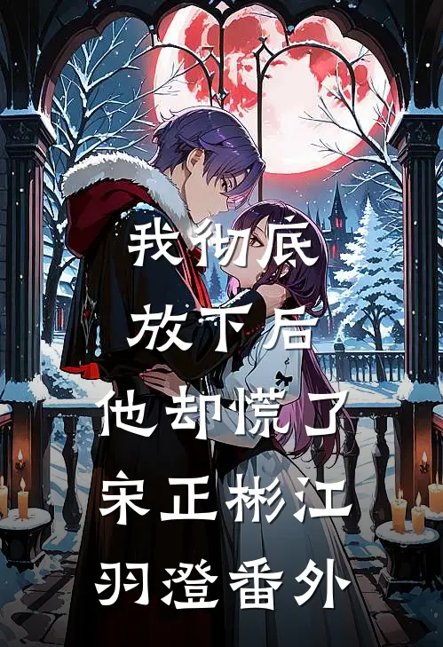 我彻底放下后，他却慌了宋正彬江羽澄 番外