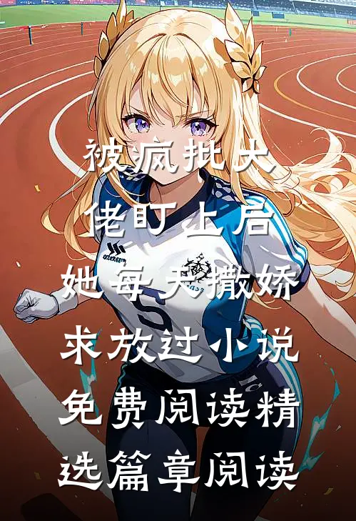 被疯批大佬盯上后,她每天撒娇求放过小说免费阅读精选篇章阅读