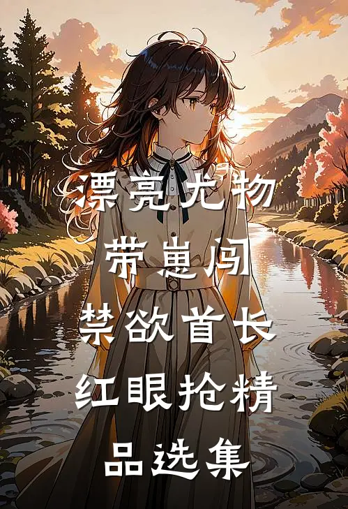 漂亮尤物带崽闯，禁欲首长红眼抢精品选集