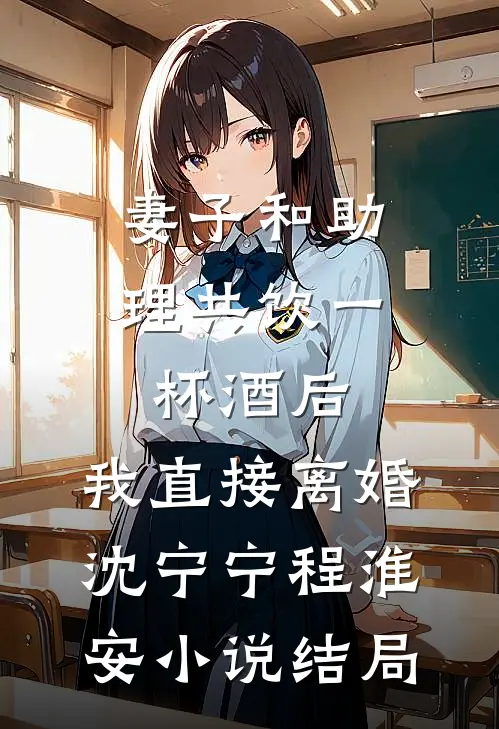 妻子和助理共饮一杯酒后，我直接离婚沈宁宁程淮安小说结局