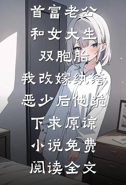 首富老公和女大生双胞胎，我改嫁纨绔恶少后他跪下求原谅小说免费阅读全文