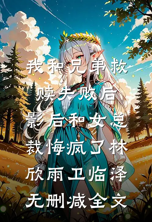 我和兄弟救赎失败后，影后和女总裁悔疯了林欣雨卫临泽无删减全文