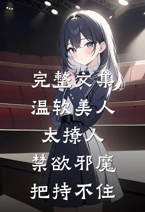 完整文集温软美人太撩人，禁欲邪魔把持不住