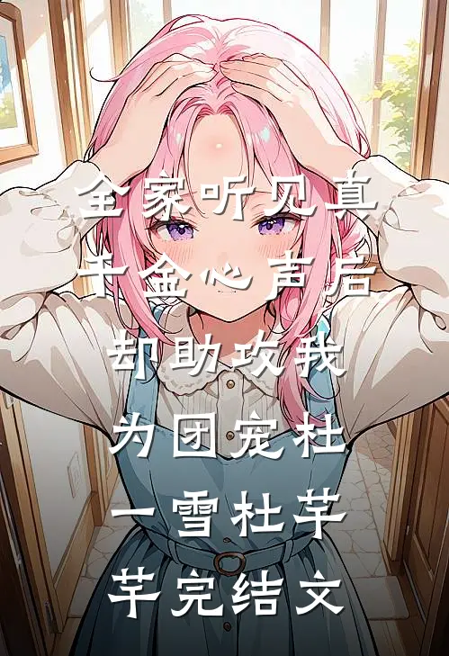 全家听见真千金心声后，却助攻我为团宠杜一雪杜芊芊完结文