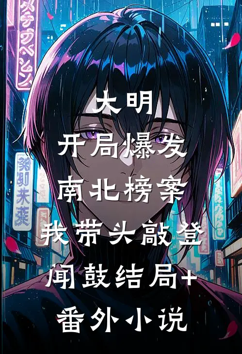 大明：开局爆发南北榜案，我带头敲登闻鼓结局+番外小说