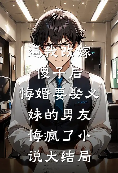 逼我改嫁傻子后，悔婚要娶义妹的男友悔疯了小说大结局