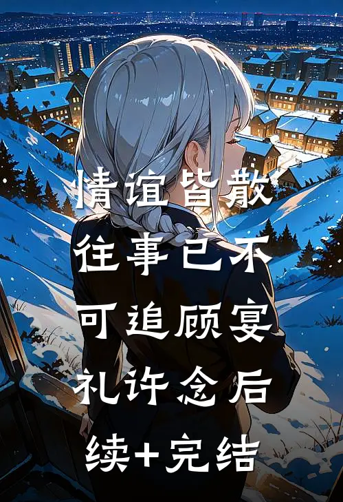 情谊皆散，往事已不可追顾宴礼许念后续+完结
