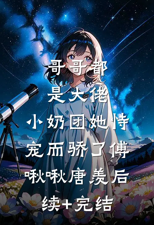 哥哥都是大佬，小奶团她恃宠而骄了傅啾啾唐羡后续+完结