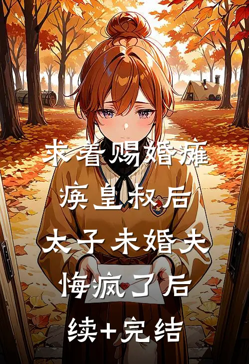 求着赐婚瘫痪皇叔后，太子未婚夫悔疯了后续+完结