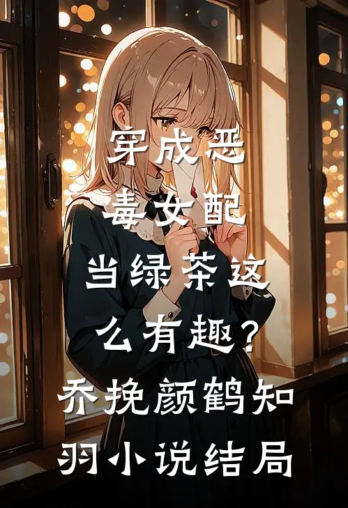 穿成恶毒女配，当绿茶这么有趣？乔挽颜鹤知羽小说结局