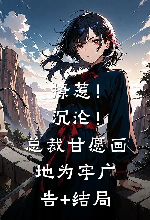 撩惹！沉沦！总裁甘愿画地为牢广告+结局